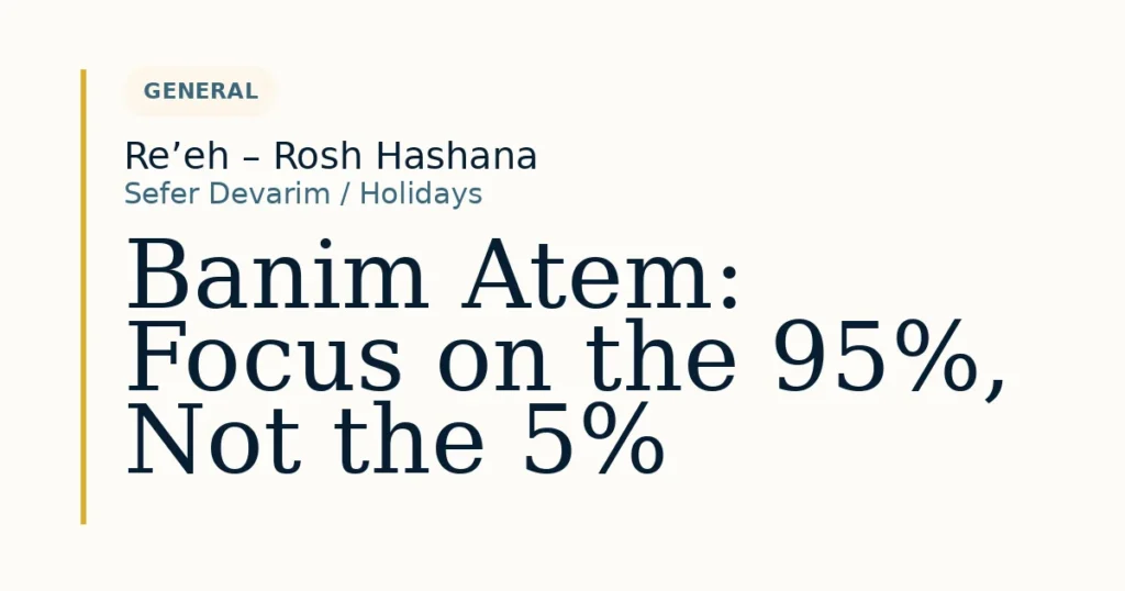 Banim Atem: Focus on the 95%, Not the 5% — Dvar Torah for Re’eh – Rosh Hashana
