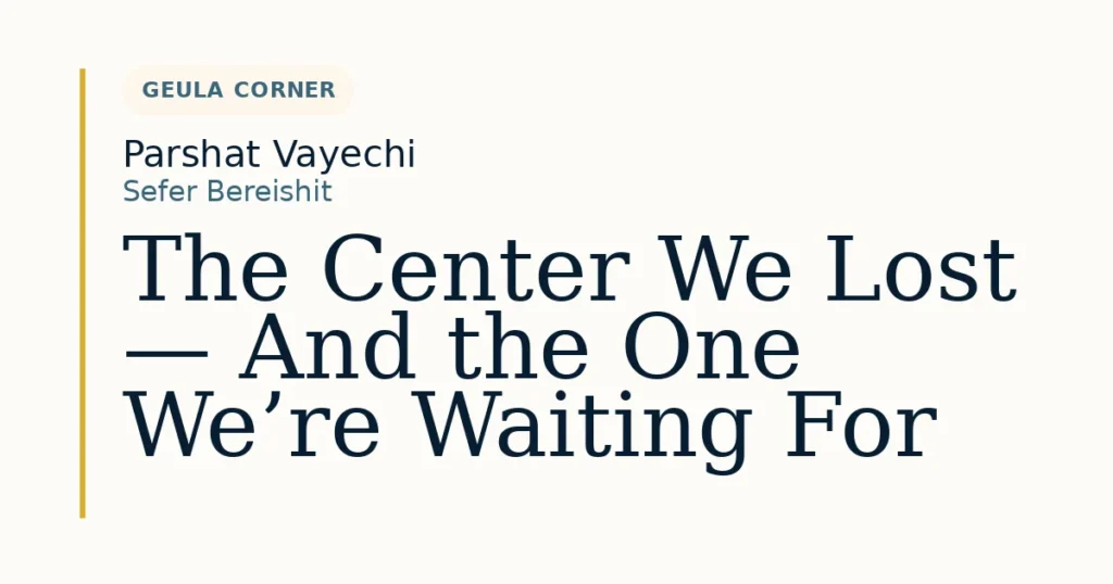 The Center We Lost — And the One We’re Waiting For — Dvar Torah for Parshat Vayechi