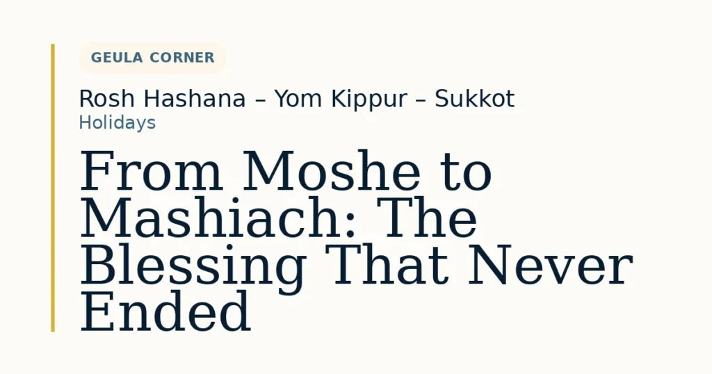 From Moshe to Mashiach: The Blessing That Never Ended — Dvar Torah for Rosh Hashana – Yom Kippur – Sukkot