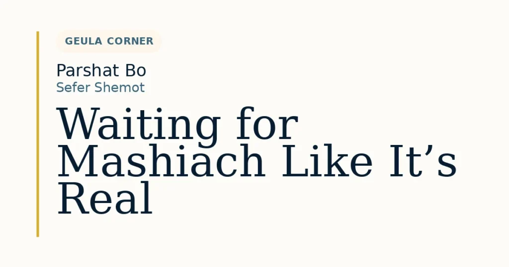 Waiting for Mashiach Like It’s Real — Dvar Torah for Parshat Bo