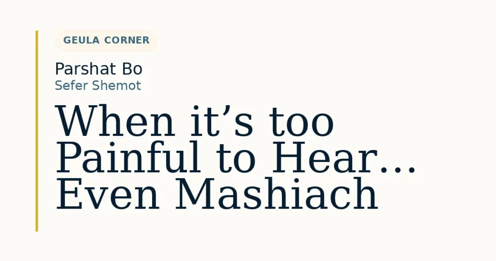 When it’s too Painful to Hear… Even Mashiach — Dvar Torah for Parshat Bo