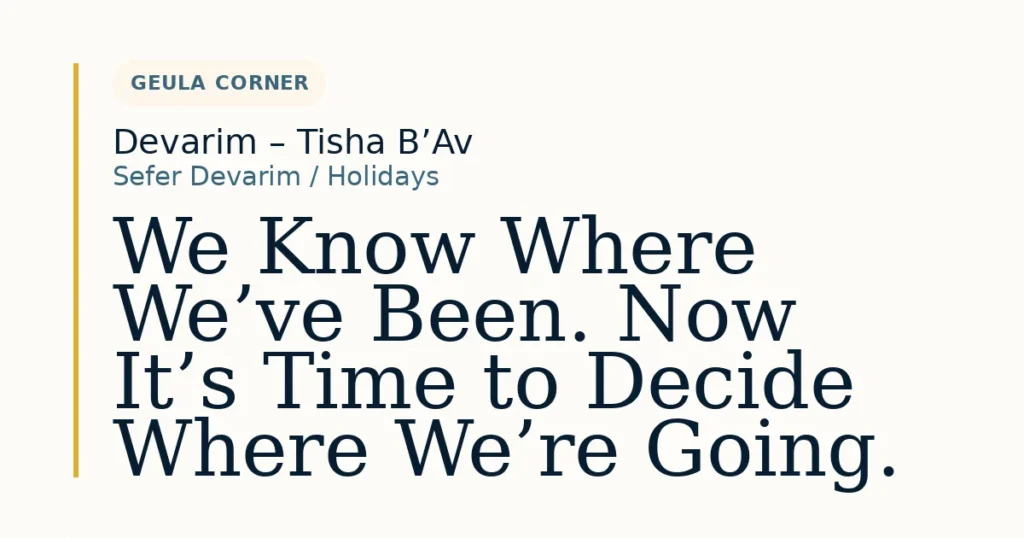 We Know Where We’ve Been. Now It’s Time to Decide Where We’re Going. — Dvar Torah for Devarim – Tisha B’Av